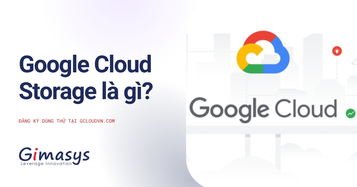 Google Cloud Storage Là Gì? Các Tính Năng Quan Trọng Của Dịch Vụ Này