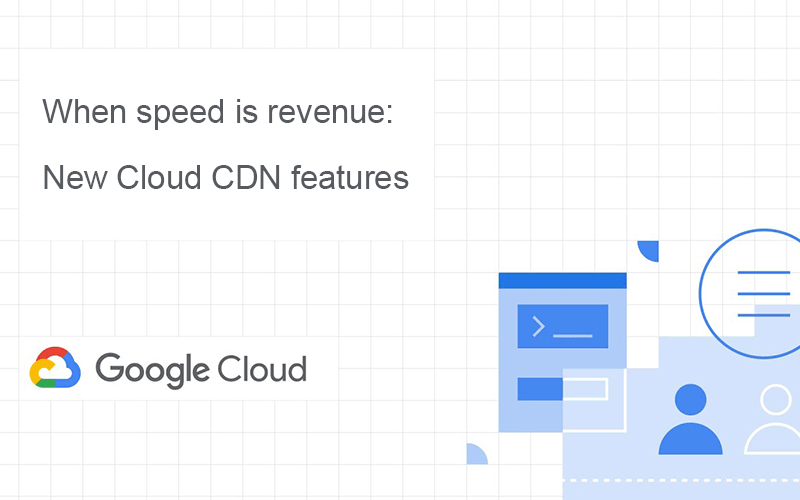 When speed is revenue: New Cloud CDN features to improve users’ digital experiences