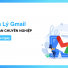 Gmail: Quản Lý Hộp Thư đến Giúp Nâng Cao Hiệu Quả Công Việc Dành Cho Doanh Nghiệp